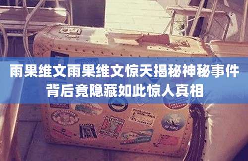 雨果维文雨果维文惊天揭秘神秘事件背后竟隐藏如此惊人真相