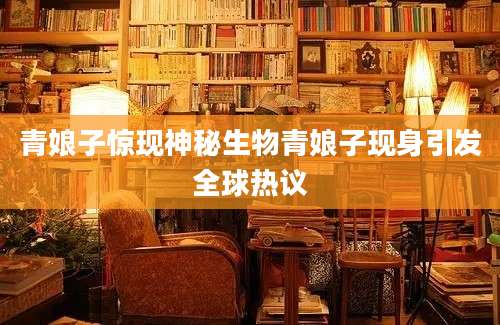 青娘子惊现神秘生物青娘子现身引发全球热议