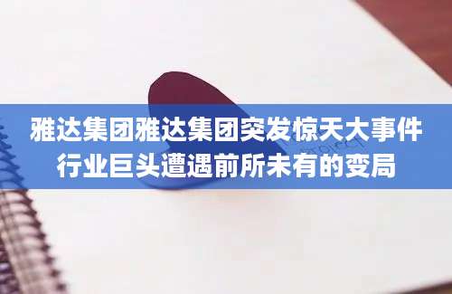 雅达集团雅达集团突发惊天大事件行业巨头遭遇前所未有的变局