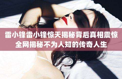 雷小锋雷小锋惊天揭秘背后真相震惊全网揭秘不为人知的传奇人生