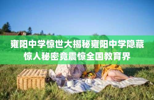 雍阳中学惊世大揭秘雍阳中学隐藏惊人秘密竟震惊全国教育界