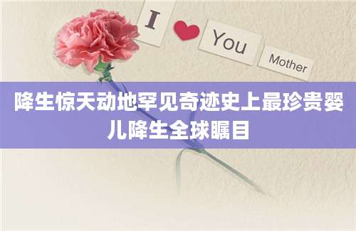 降生惊天动地罕见奇迹史上最珍贵婴儿降生全球瞩目