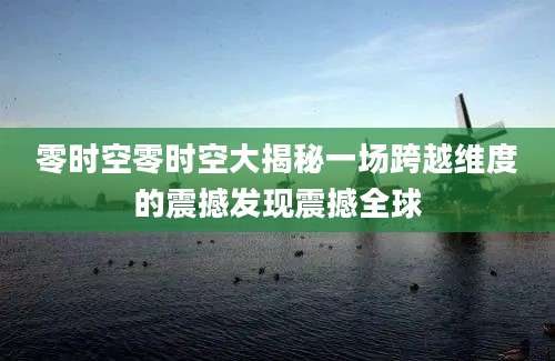 零时空零时空大揭秘一场跨越维度的震撼发现震撼全球