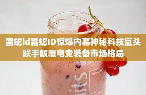 雷蛇id雷蛇ID惊爆内幕神秘科技巨头联手颠覆电竞装备市场格局