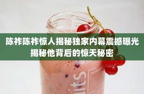 陈祚陈祚惊人揭秘独家内幕震撼曝光揭秘他背后的惊天秘密