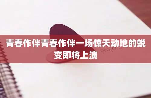 青春作伴青春作伴一场惊天动地的蜕变即将上演