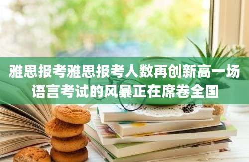 雅思报考雅思报考人数再创新高一场语言考试的风暴正在席卷全国