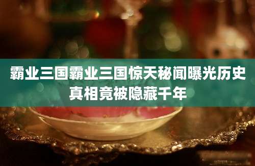 霸业三国霸业三国惊天秘闻曝光历史真相竟被隐藏千年