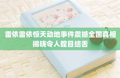 雷依雷依惊天动地事件震撼全国真相揭晓令人瞠目结舌