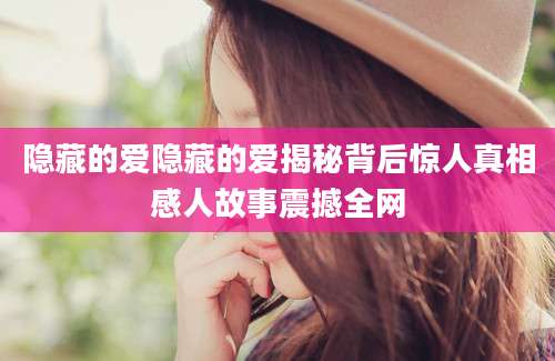 隐藏的爱隐藏的爱揭秘背后惊人真相感人故事震撼全网