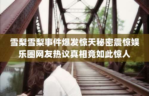 雪梨雪梨事件爆发惊天秘密震惊娱乐圈网友热议真相竟如此惊人