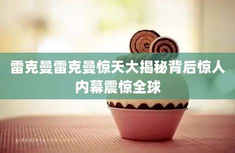 雷克曼雷克曼惊天大揭秘背后惊人内幕震惊全球