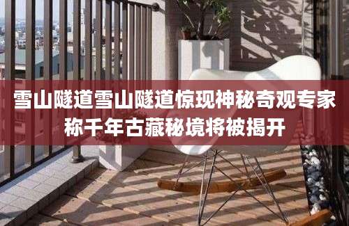 雪山隧道雪山隧道惊现神秘奇观专家称千年古藏秘境将被揭开