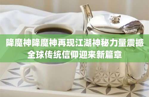 降魔神降魔神再现江湖神秘力量震撼全球传统信仰迎来新篇章