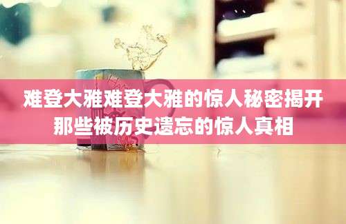 难登大雅难登大雅的惊人秘密揭开那些被历史遗忘的惊人真相
