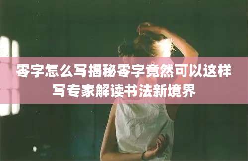 零字怎么写揭秘零字竟然可以这样写专家解读书法新境界