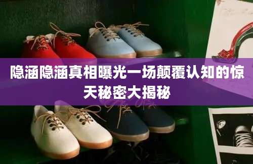 隐涵隐涵真相曝光一场颠覆认知的惊天秘密大揭秘