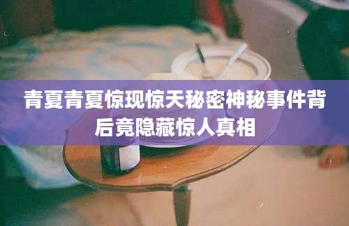 青夏青夏惊现惊天秘密神秘事件背后竟隐藏惊人真相