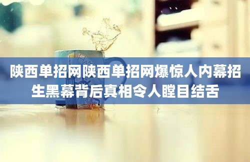 陕西单招网陕西单招网爆惊人内幕招生黑幕背后真相令人瞠目结舌