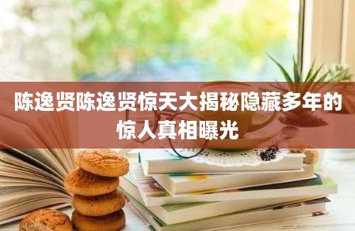 陈逸贤陈逸贤惊天大揭秘隐藏多年的惊人真相曝光