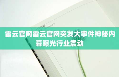 雷云官网雷云官网突发大事件神秘内幕曝光行业震动