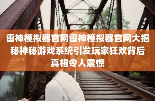雷神模拟器官网雷神模拟器官网大揭秘神秘游戏系统引发玩家狂欢背后真相令人震惊