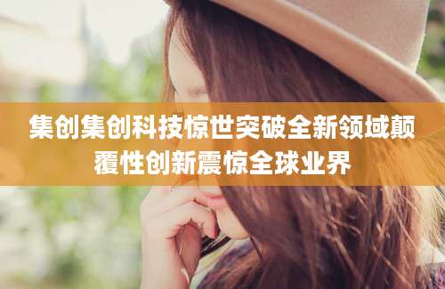集创集创科技惊世突破全新领域颠覆性创新震惊全球业界