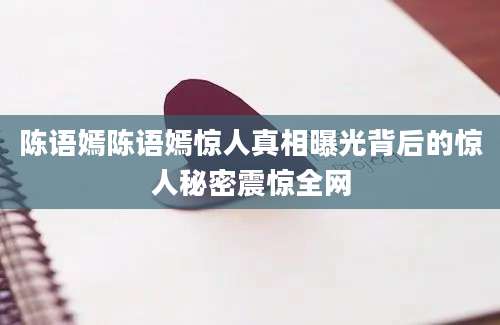 陈语嫣陈语嫣惊人真相曝光背后的惊人秘密震惊全网