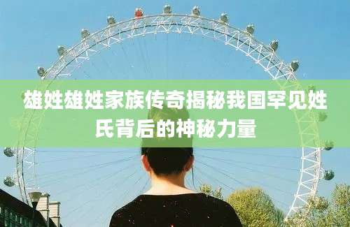 雄姓雄姓家族传奇揭秘我国罕见姓氏背后的神秘力量