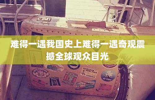 难得一遇我国史上难得一遇奇观震撼全球观众目光