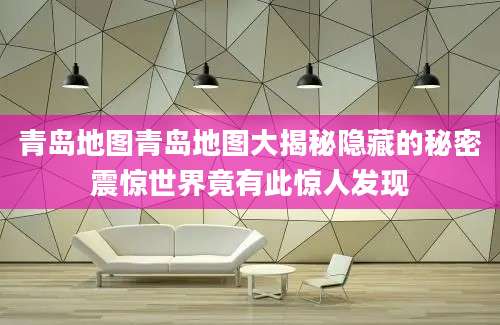 青岛地图青岛地图大揭秘隐藏的秘密震惊世界竟有此惊人发现