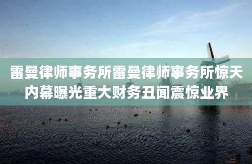 雷曼律师事务所雷曼律师事务所惊天内幕曝光重大财务丑闻震惊业界