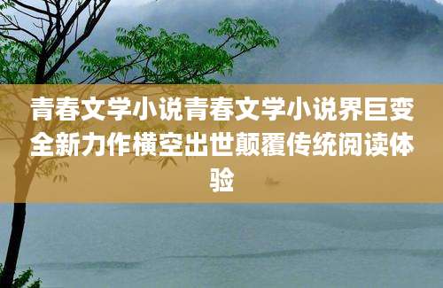 青春文学小说青春文学小说界巨变全新力作横空出世颠覆传统阅读体验