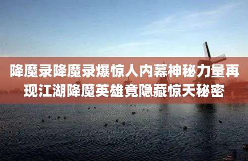 降魔录降魔录爆惊人内幕神秘力量再现江湖降魔英雄竟隐藏惊天秘密