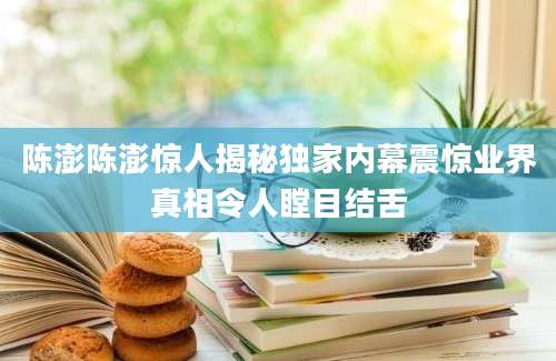 陈澎陈澎惊人揭秘独家内幕震惊业界真相令人瞠目结舌