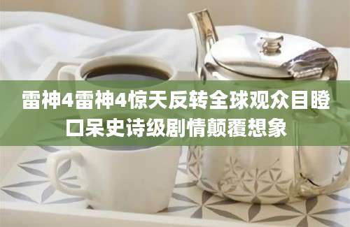 雷神4雷神4惊天反转全球观众目瞪口呆史诗级剧情颠覆想象