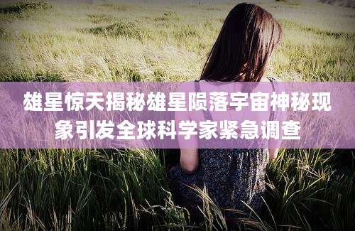 雄星惊天揭秘雄星陨落宇宙神秘现象引发全球科学家紧急调查