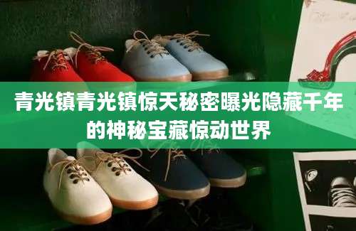 青光镇青光镇惊天秘密曝光隐藏千年的神秘宝藏惊动世界