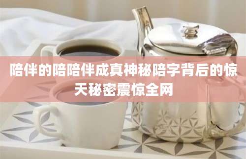 陪伴的陪陪伴成真神秘陪字背后的惊天秘密震惊全网
