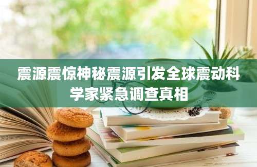 震源震惊神秘震源引发全球震动科学家紧急调查真相
