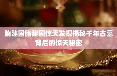 隋建国隋建国惊天发现揭秘千年古墓背后的惊天秘密