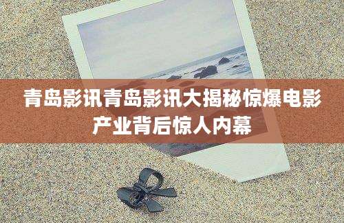 青岛影讯青岛影讯大揭秘惊爆电影产业背后惊人内幕