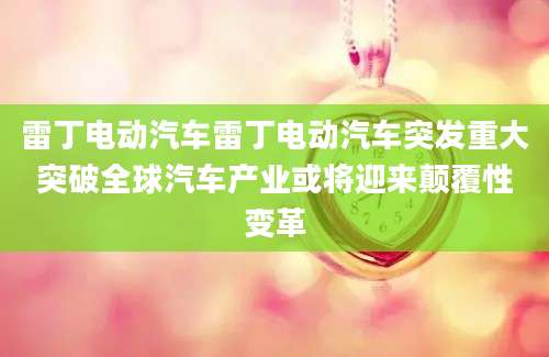 雷丁电动汽车雷丁电动汽车突发重大突破全球汽车产业或将迎来颠覆性变革