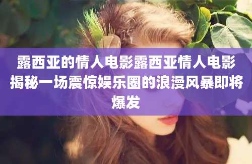 露西亚的情人电影露西亚情人电影揭秘一场震惊娱乐圈的浪漫风暴即将爆发