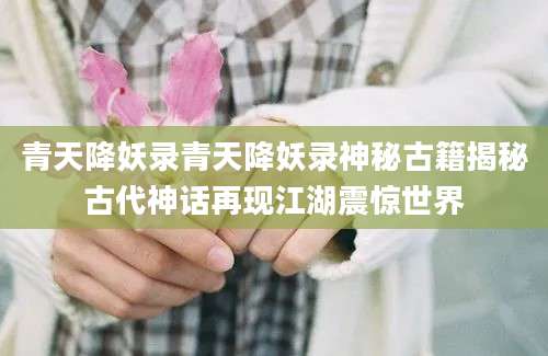 青天降妖录青天降妖录神秘古籍揭秘古代神话再现江湖震惊世界