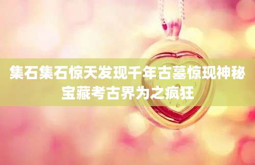 集石集石惊天发现千年古墓惊现神秘宝藏考古界为之疯狂