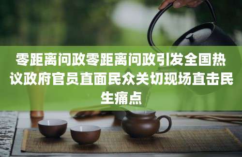 零距离问政零距离问政引发全国热议政府官员直面民众关切现场直击民生痛点