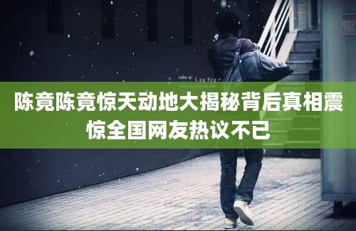 陈竟陈竟惊天动地大揭秘背后真相震惊全国网友热议不已
