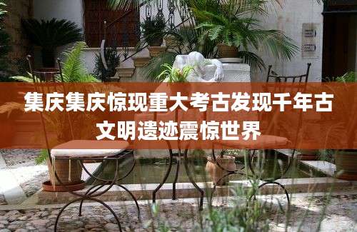 集庆集庆惊现重大考古发现千年古文明遗迹震惊世界