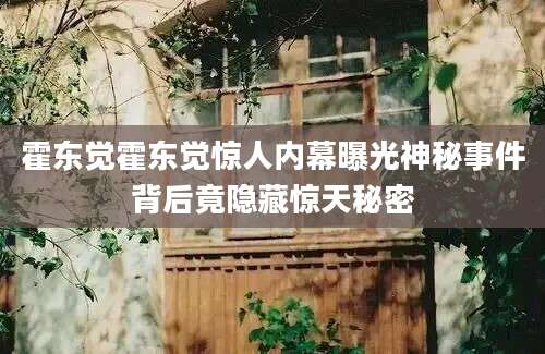 霍东觉霍东觉惊人内幕曝光神秘事件背后竟隐藏惊天秘密